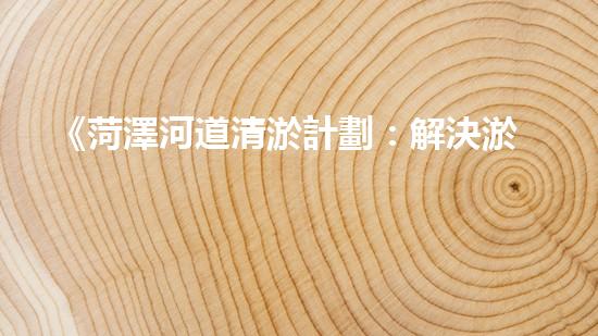 《菏澤河道清淤計劃：解決淤泥困擾，恢復(fù)水道通暢》